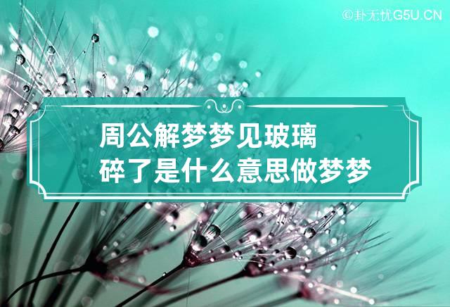 周公解梦梦见玻璃碎了是什么意思 做梦梦到玻璃碎了代表什么？好不好