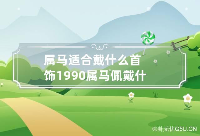 属马适合戴什么首饰 1990属马佩戴什么最佳