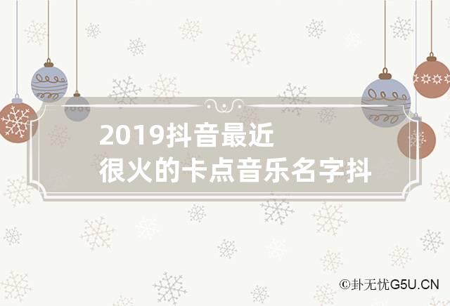 2019抖音最近很火的卡点音乐名字 抖音上很火的卡点音乐是什么歌