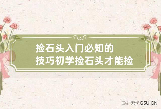 捡石头入门必知的技巧 初学捡石头才能捡到好石头