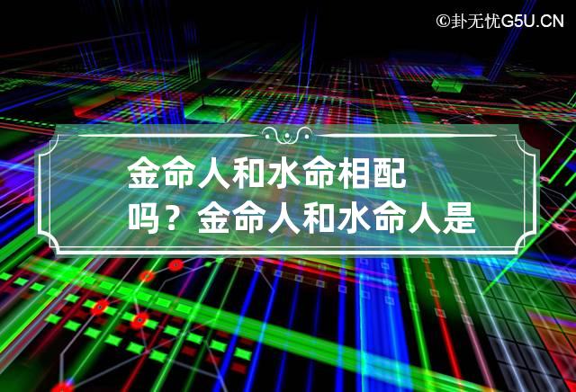 金命人和水命相配吗？ 金命人和水命人是相生还是相克