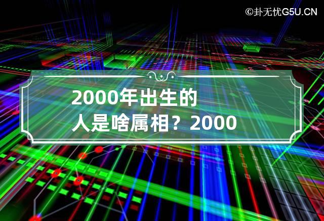 2000年出生的人是啥属相？ 2000年出生的属于什么生肖