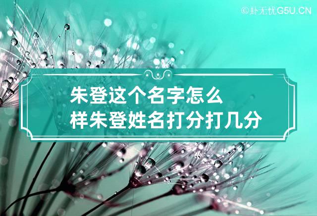 朱登这个名字怎么样 朱登姓名打分打几分