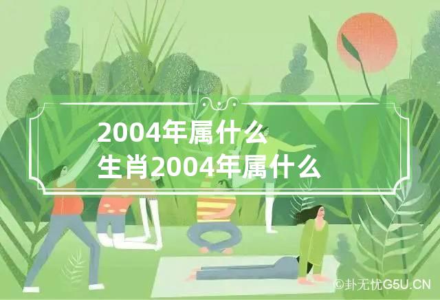 2004年属什么生肖 2004年属什么生肖五行属什么