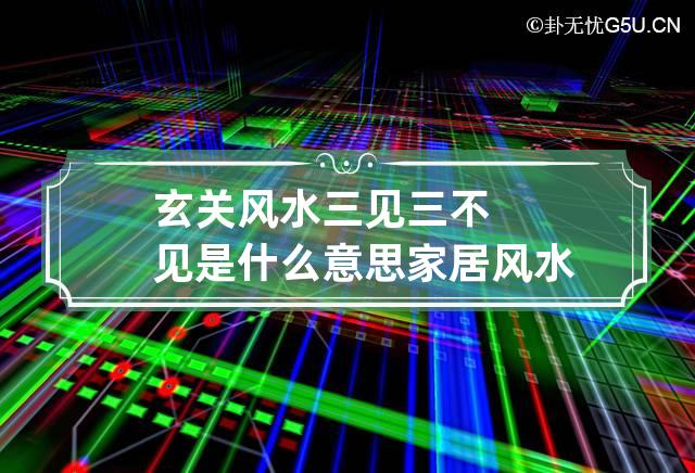 玄关风水三见三不见是什么意思 家居风水进门三见与三不见