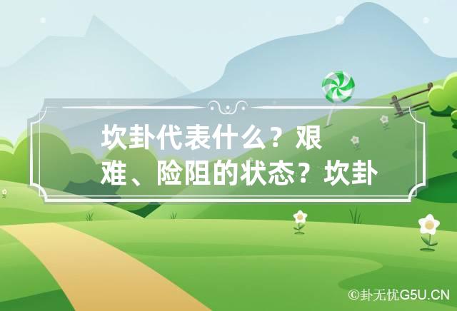 坎卦代表什么？艰难、险阻的状态？ 坎卦详解工作