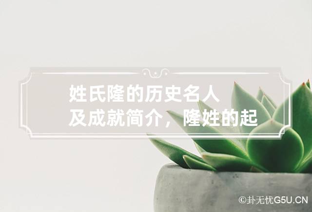 姓氏隆的历史名人及成就简介，隆姓的起源与分布发展