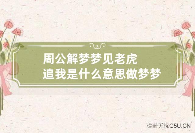 周公解梦梦见老虎追我是什么意思 做梦梦到老虎追我代表什么？好不好