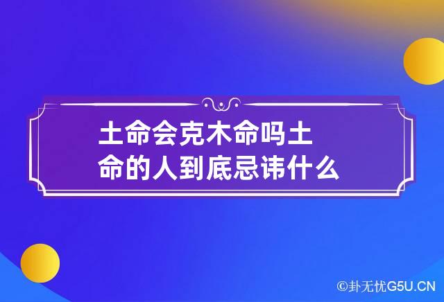 土命会克木命吗?土命的人到底忌讳什么