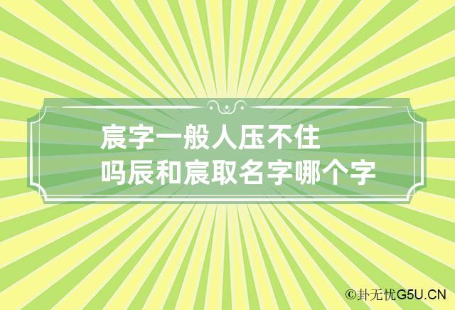 宸字一般人压不住吗 辰和宸取名字哪个字好