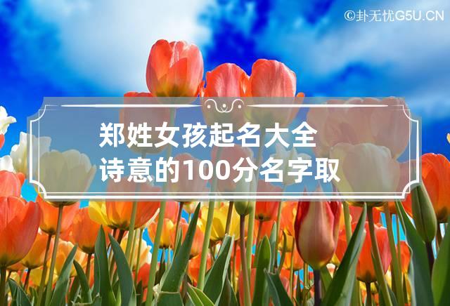 郑姓女孩起名大全诗意的100分名字 取名姓郑的女孩名字