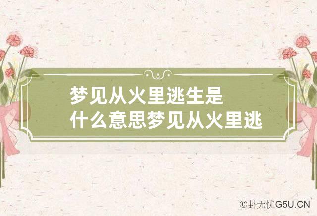 梦见从火里逃生是什么意思 梦见从火里逃出来是什么意思