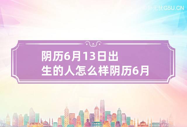 阴历6月13日出生的人怎么样 阴历6月13日出生的人好吗