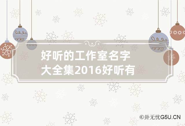 好听的工作室名字大全集 2016好听有创意的工作室名字大全