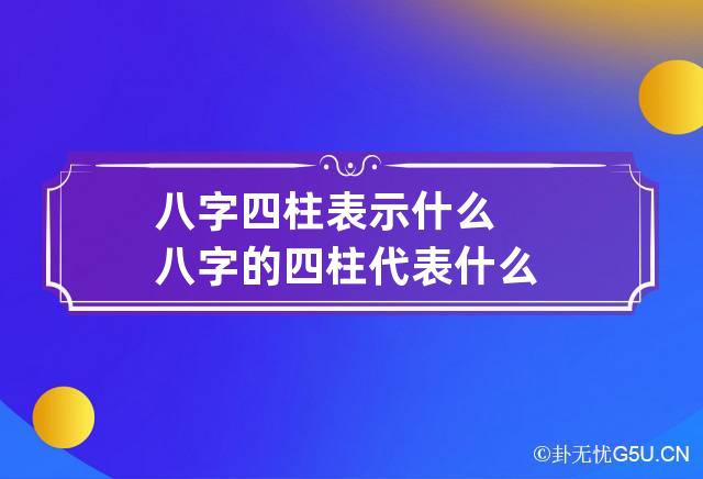 八字四柱表示什么 八字的四柱代表什么