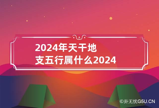 2024年天干地支五行属什么 2024年天干地支是什么年