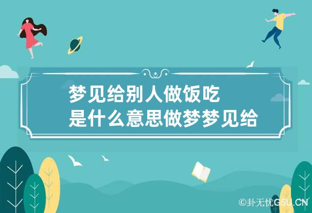 梦见给别人做饭吃是什么意思 做梦梦见给别人做饭吃