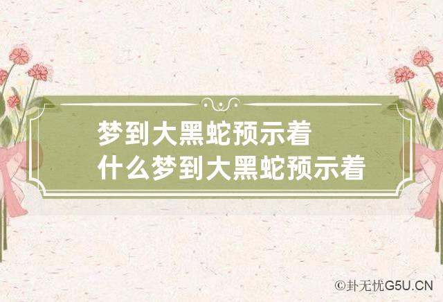 梦到大黑蛇预示着什么 梦到大黑蛇预示着什么意思