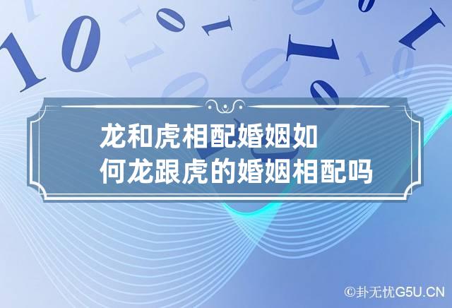 龙和虎相配婚姻如何 龙跟虎的婚姻相配吗