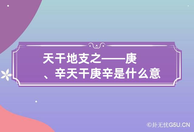 天干地支之——庚、辛 天干庚辛是什么意思