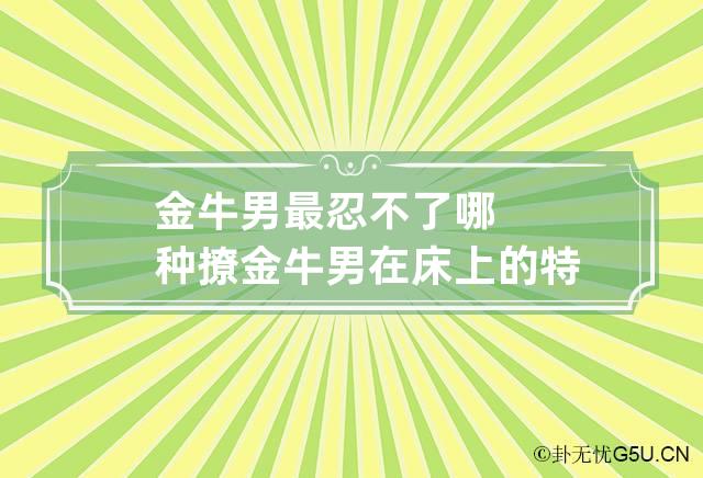 金牛男最忍不了哪种撩 金牛男在床上的特点