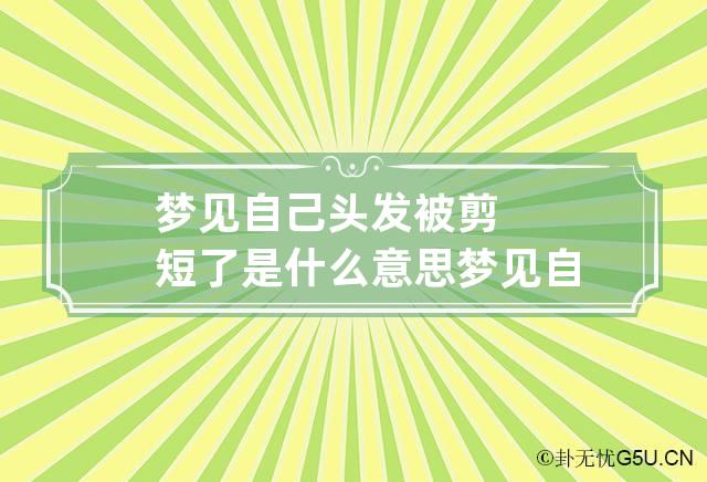 梦见自己头发被剪短了是什么意思 梦见自己头发被剪很短是什么意思