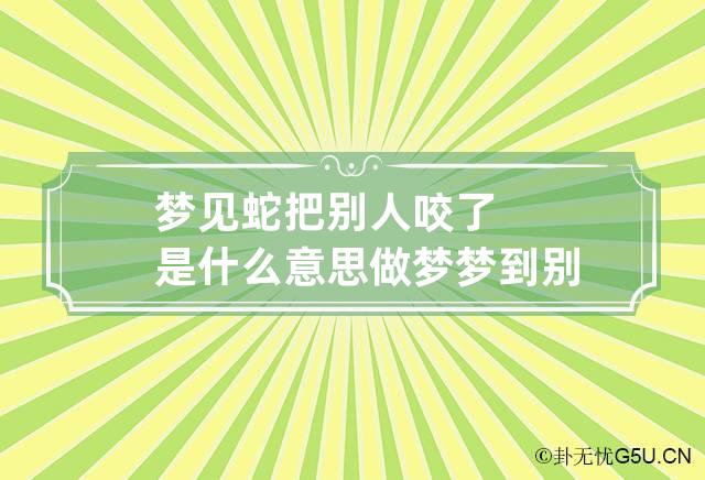 梦见蛇把别人咬了是什么意思 做梦梦到别人被蛇咬了是什么意思