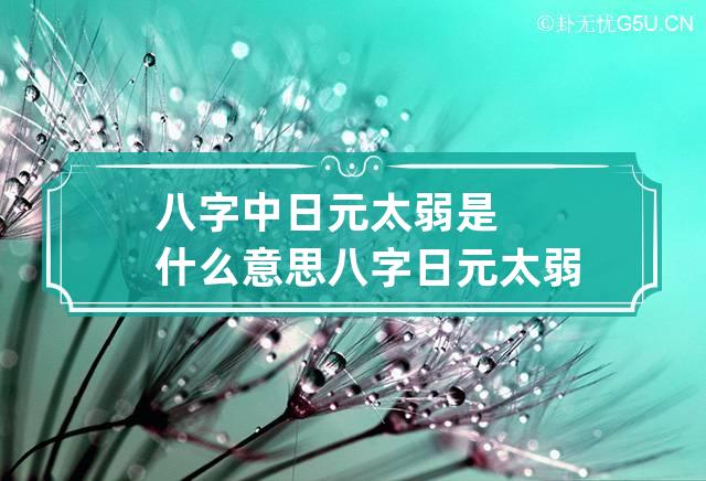 八字中日元太弱是什么意思 八字日元太弱怎么化解