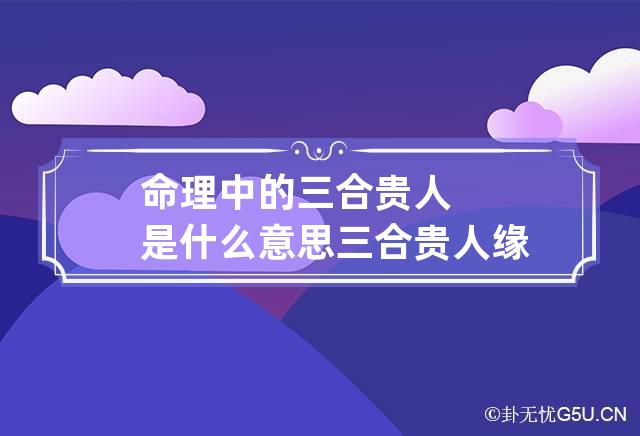 命理中的三合贵人是什么意思 三合贵人缘分