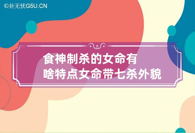 食神制杀的女命有啥特点 女命带七杀外貌会比较嫩吗