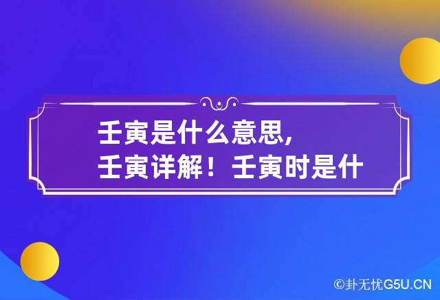 壬寅是什么意思,壬寅详解！ 壬寅时是什么意思