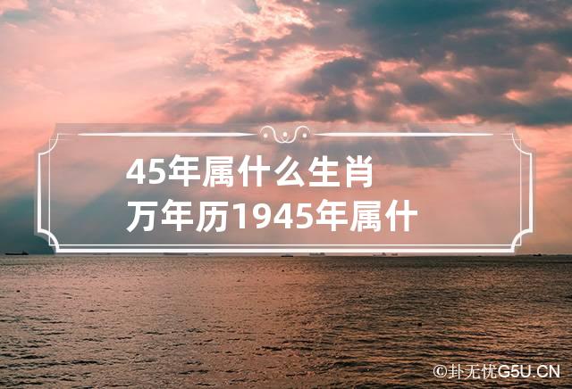 45年属什么生肖 万年历1945年属什么生肖