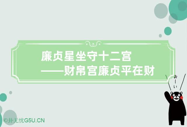 廉贞星坐守十二宫——财帛宫 廉贞平在财帛宫什么意思