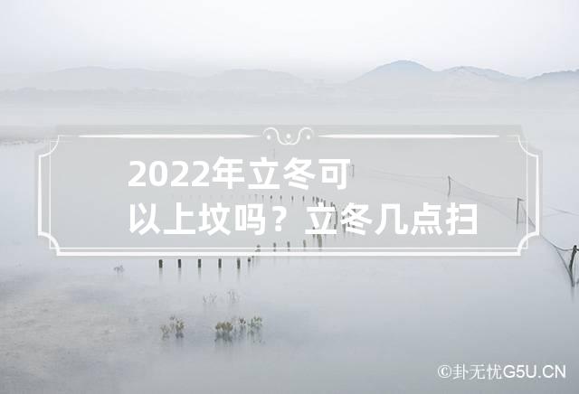 2022年立冬可以上坟吗？立冬几点扫墓要烧纸吗？