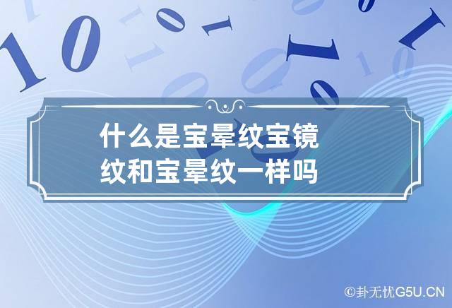 什么是宝晕纹 宝镜纹和宝晕纹一样吗