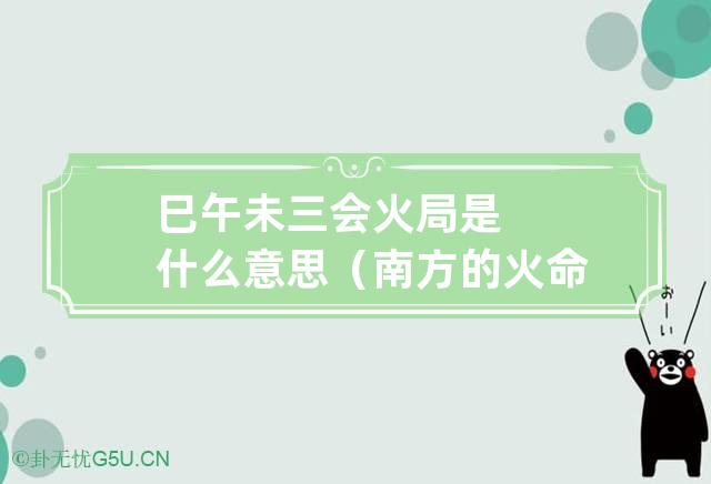 巳午未三会火局是什么意思（南方的火命）