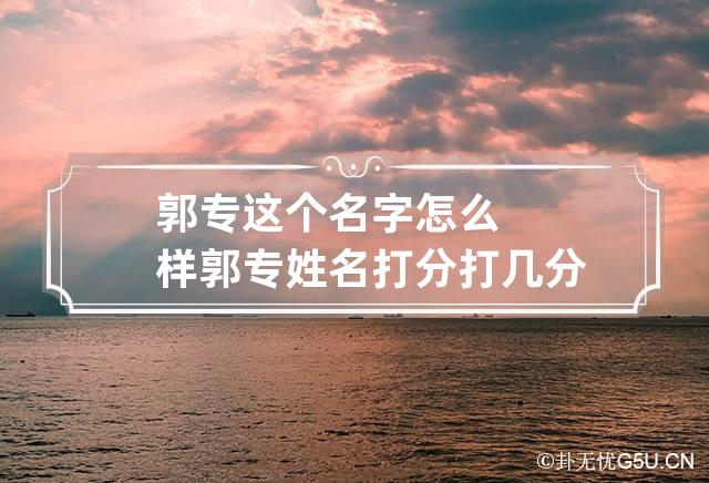 郭专这个名字怎么样 郭专姓名打分打几分