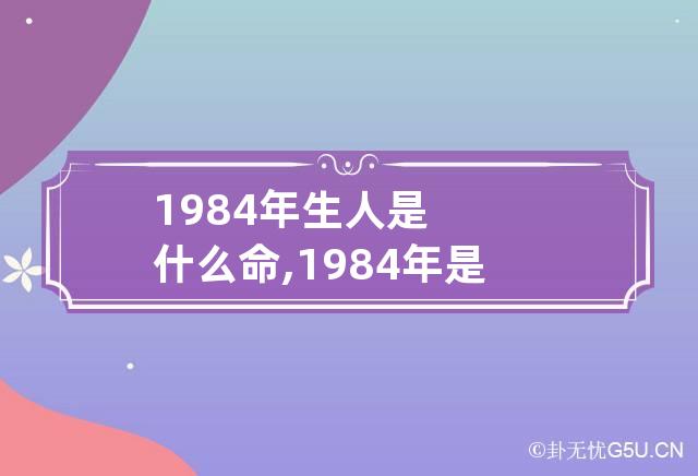 1984年生人是什么命,1984年是什么年 1984年出生属什么,是什么命