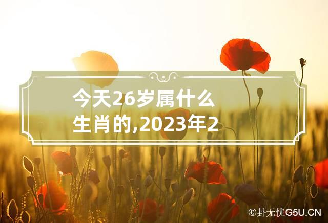 今天26岁属什么生肖的,2023年26岁属什么