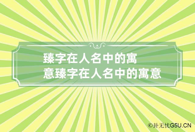 臻字在人名中的寓意 臻字在人名中的寓意及含义