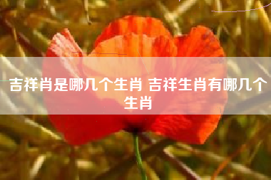 吉祥肖是哪几个生肖 吉祥生肖有哪几个生肖