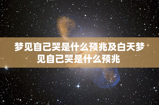 梦见自己哭是什么预兆及白天梦见自己哭是什么预兆 