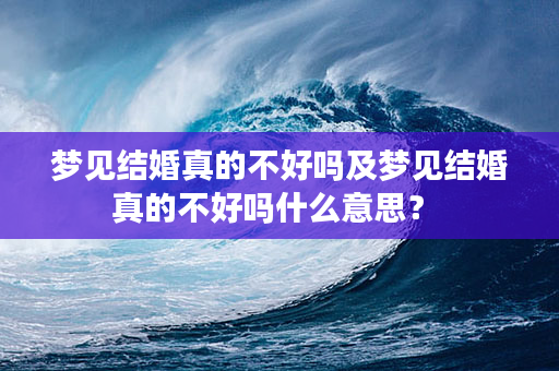 梦见结婚真的不好吗及梦见结婚真的不好吗什么意思？ 