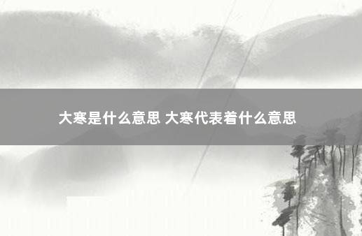 大寒是什么意思 大寒代表着什么意思