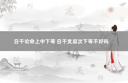 日干论命上中下等 日干支层次下等不好吗