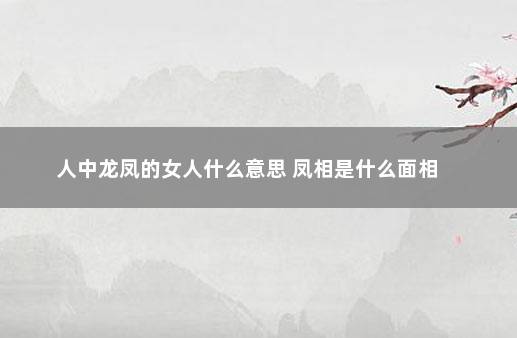 人中龙凤的女人什么意思 凤相是什么面相