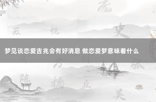 梦见谈恋爱吉兆会有好消息 做恋爱梦意味着什么