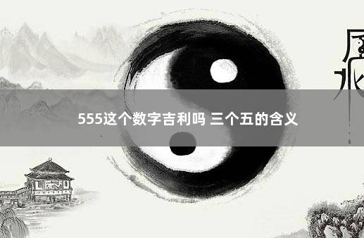 555这个数字吉利吗 三个五的含义