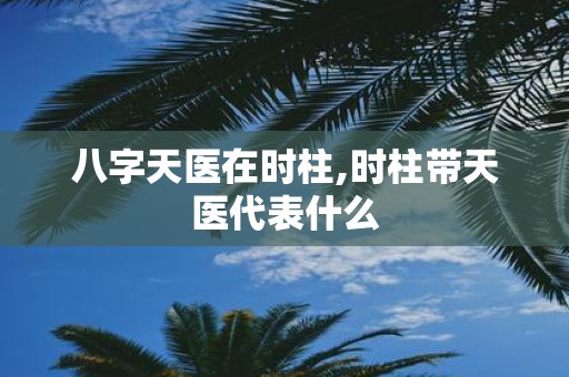 八字天医在时柱,时柱带天医代表什么