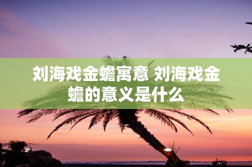 刘海戏金蟾寓意 刘海戏金蟾的意义是什么